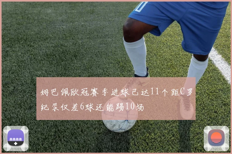 姆巴佩欧冠赛季进球已达11个距C罗纪录仅差6球还能踢10场