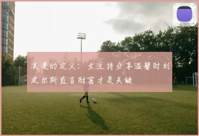 浪漫的定义：女主持分享温馨时刻皮尔斯直言财富才是关键