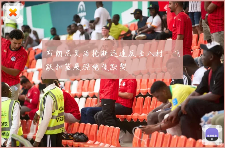 布朗尼灵活抢断迅速反击八村塁飞跃扣篮展现绝佳默契