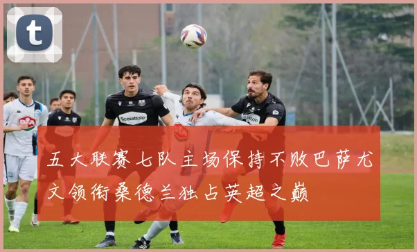 五大联赛七队主场保持不败巴萨尤文领衔桑德兰独占英超之巅