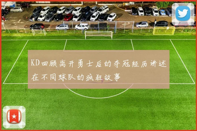 KD回顾离开勇士后的夺冠经历讲述在不同球队的疯狂故事