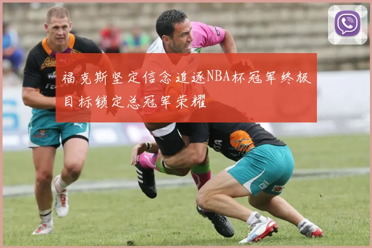福克斯坚定信念追逐NBA杯冠军终极目标锁定总冠军荣耀