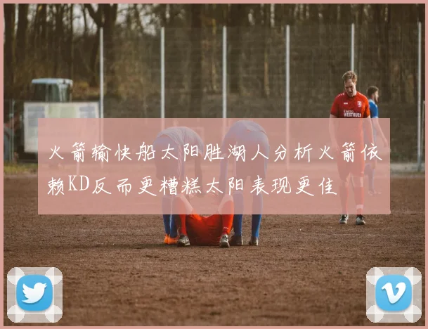 火箭输快船太阳胜湖人分析火箭依赖KD反而更糟糕太阳表现更佳