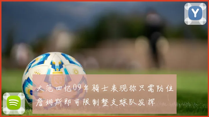 大范回忆09年骑士表现称只需防住詹姆斯即可限制整支球队发挥