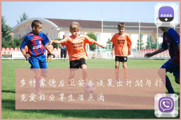 多特蒙德后卫安东谈复出计划与扑克爱好分享生活点滴