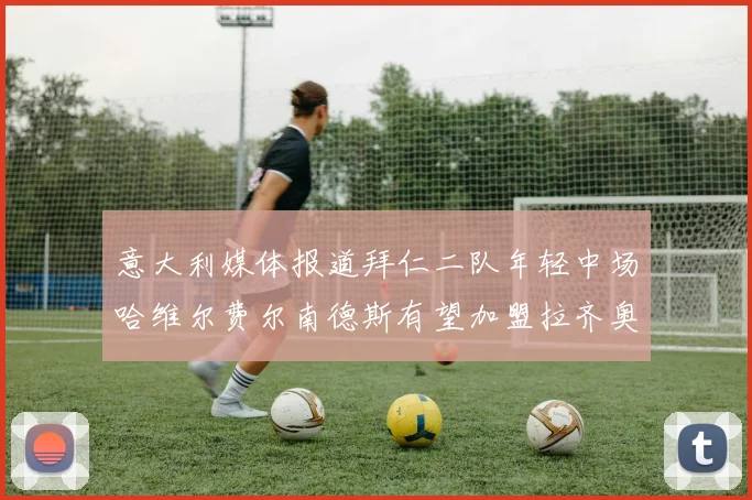 意大利媒体报道拜仁二队年轻中场哈维尔费尔南德斯有望加盟拉齐奥