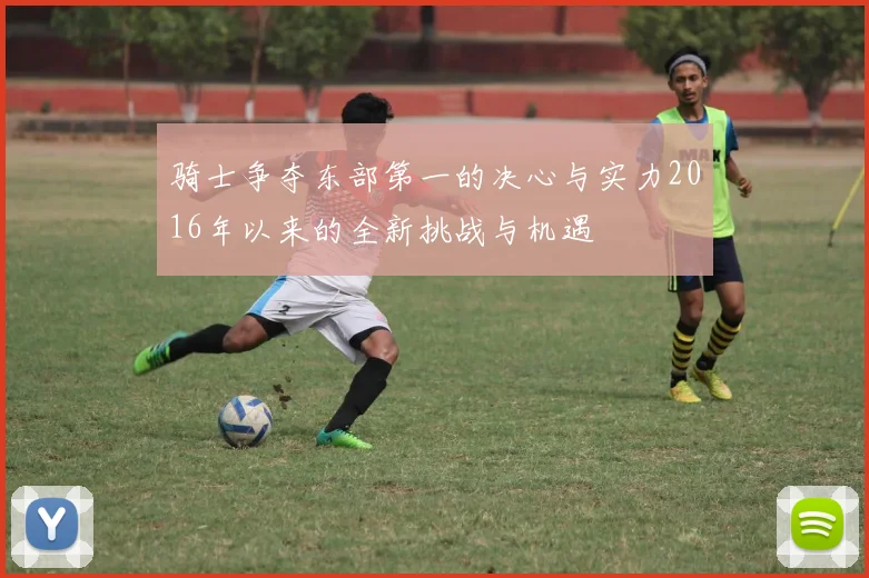 骑士争夺东部第一的决心与实力2016年以来的全新挑战与机遇
