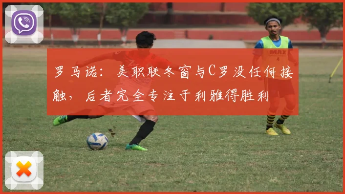 罗马诺：美职联冬窗与C罗没任何接触，后者完全专注于利雅得胜利
