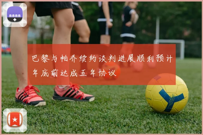 巴黎与帕乔续约谈判进展顺利预计年底前达成五年协议