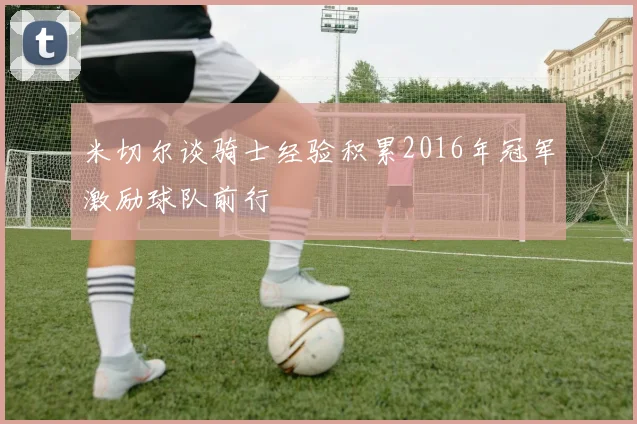 米切尔谈骑士经验积累2016年冠军激励球队前行