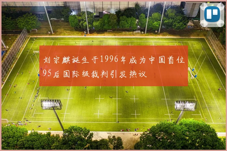 刘宗麒诞生于1996年成为中国首位95后国际级裁判引发热议