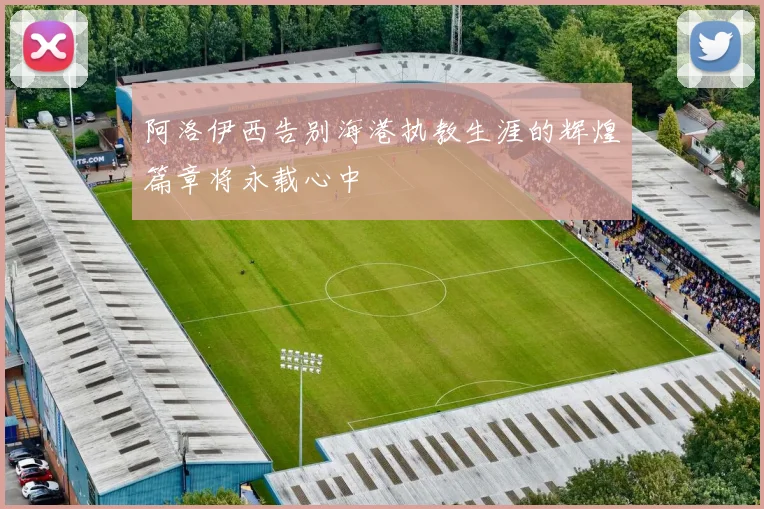 阿洛伊西告别海港执教生涯的辉煌篇章将永载心中
