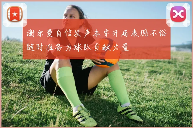 谢尔曼自信发声本季开局表现不俗随时准备为球队贡献力量