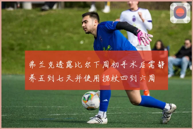 弗兰克透露比尔下周初手术后需静养五到七天并使用拐杖四到六周