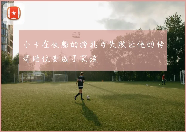 小卡在快船的挣扎与失败让他的传奇地位变成了笑谈