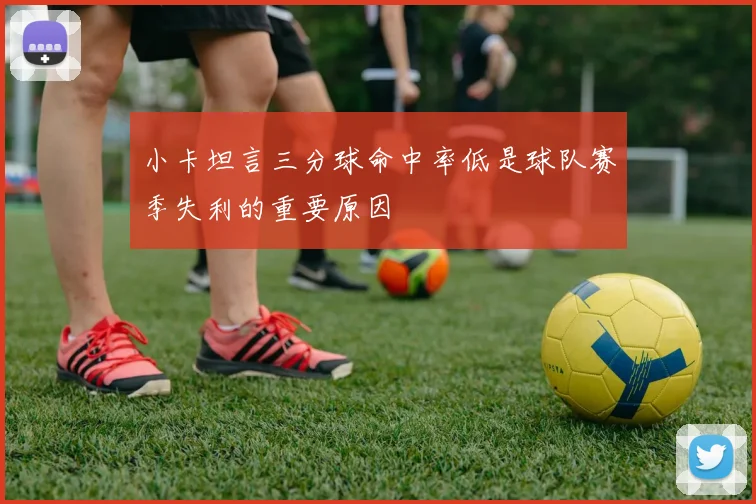 小卡坦言三分球命中率低是球队赛季失利的重要原因