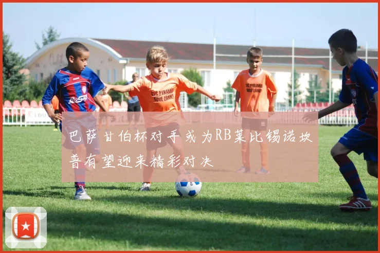 巴萨甘伯杯对手或为RB莱比锡诺坎普有望迎来精彩对决