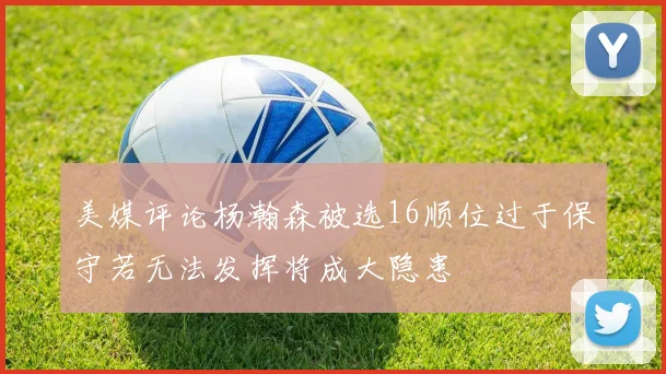 美媒评论杨瀚森被选16顺位过于保守若无法发挥将成大隐患