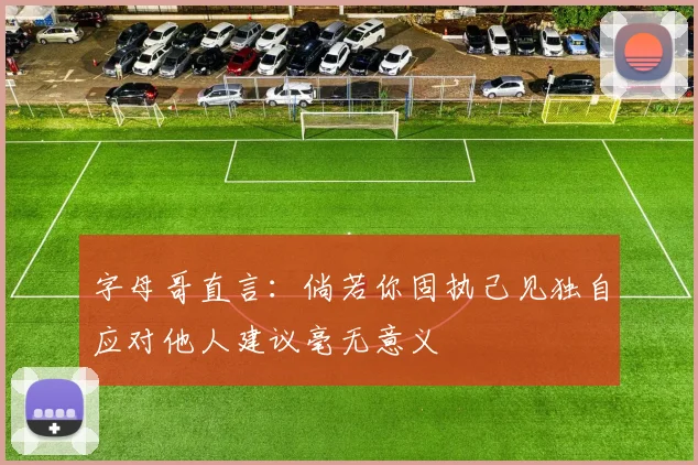 字母哥直言：倘若你固执己见独自应对他人建议毫无意义