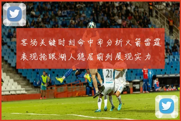 客场关键时刻命中率分析火箭雷霆表现抢眼湖人稳居前列展现实力