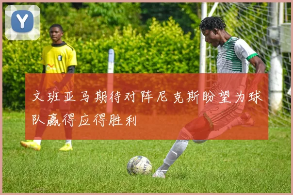 文班亚马期待对阵尼克斯盼望为球队赢得应得胜利