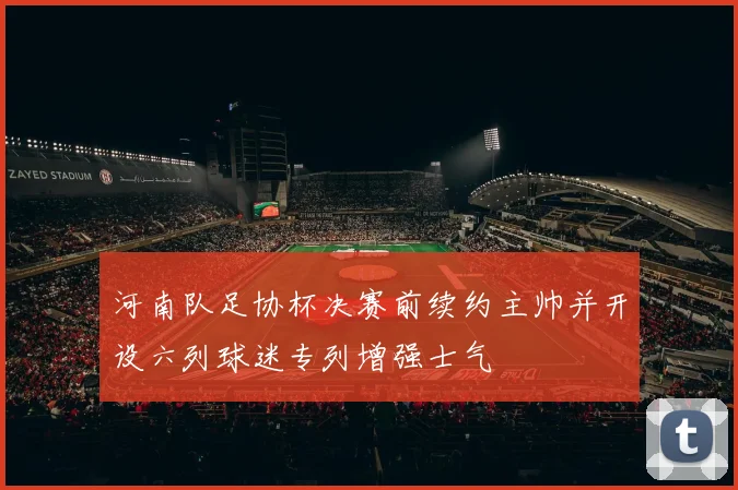 河南队足协杯决赛前续约主帅并开设六列球迷专列增强士气