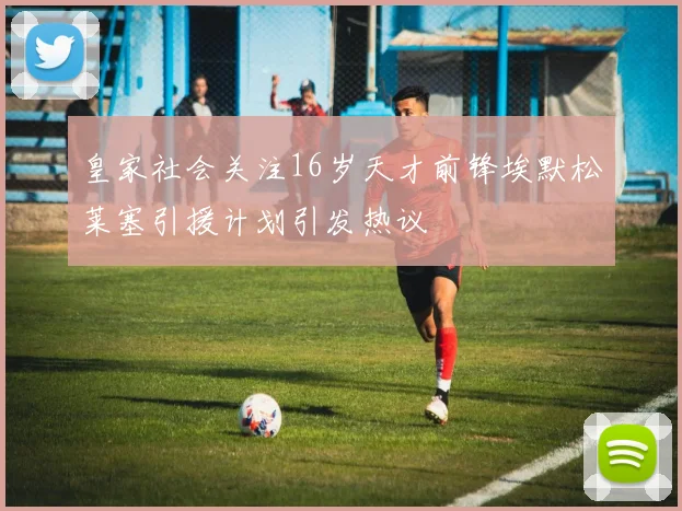 皇家社会关注16岁天才前锋埃默松莱塞引援计划引发热议