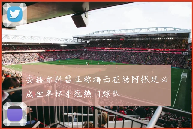 安赫尔科雷亚称梅西在场阿根廷必成世界杯夺冠热门球队