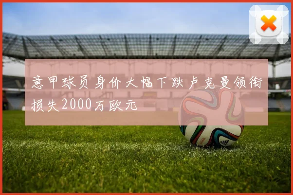 意甲球员身价大幅下跌卢克曼领衔损失2000万欧元