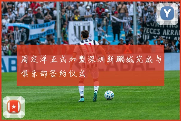 周定洋正式加盟深圳新鹏城完成与俱乐部签约仪式