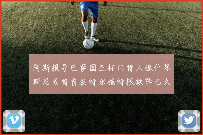 阿斯报导巴萨国王杯门将人选什琴斯尼或将首发特尔施特根缺阵已久