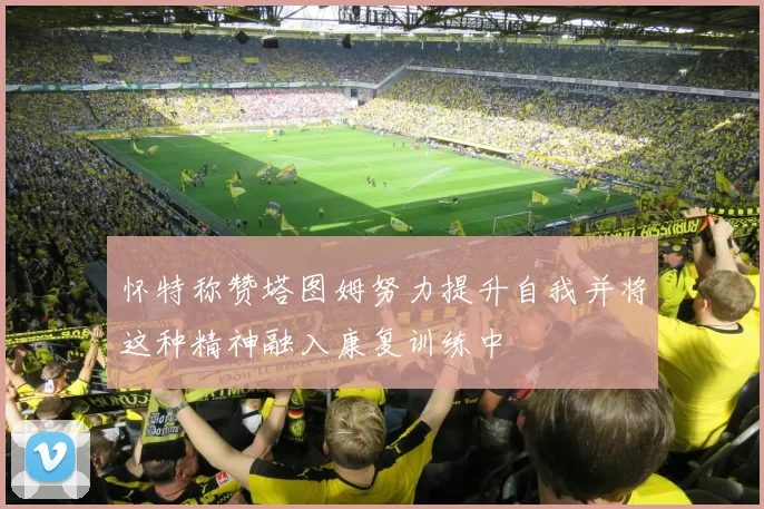 怀特称赞塔图姆努力提升自我并将这种精神融入康复训练中