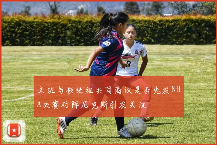 文班与教练组共同商议是否先发NBA决赛对阵尼克斯引发关注