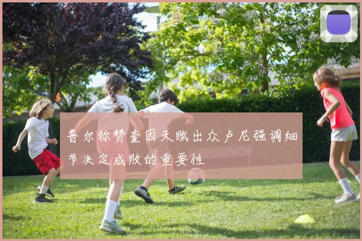 普尔称赞奎因天赋出众卢尼强调细节决定成败的重要性