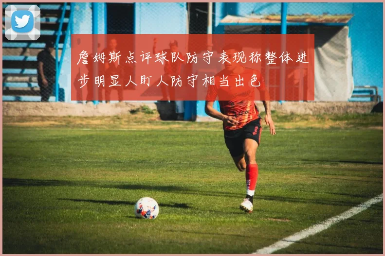 詹姆斯点评球队防守表现称整体进步明显人盯人防守相当出色
