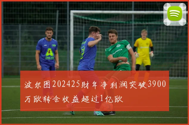 波尔图202425财年净利润突破3900万欧转会收益超过1亿欧