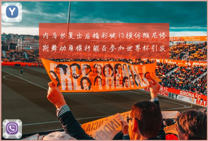 内马尔复出后精彩破门模仿维尼修斯舞动角旗杆能否参加世界杯引发热议