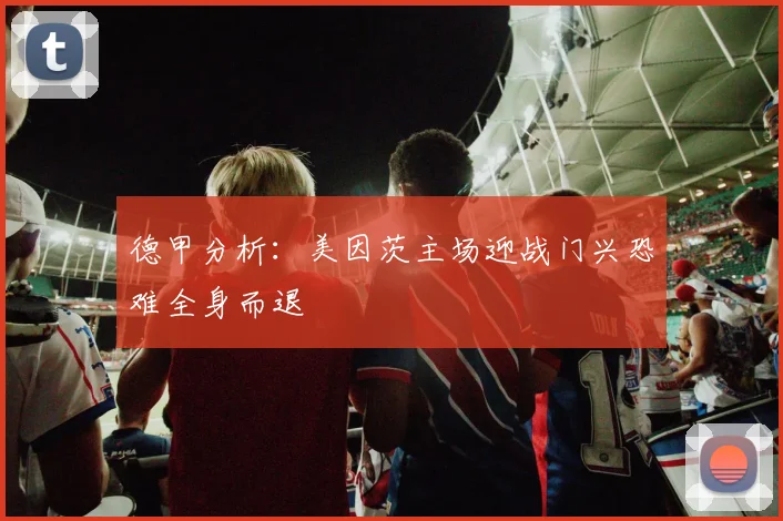 德甲分析：美因茨主场迎战门兴恐难全身而退