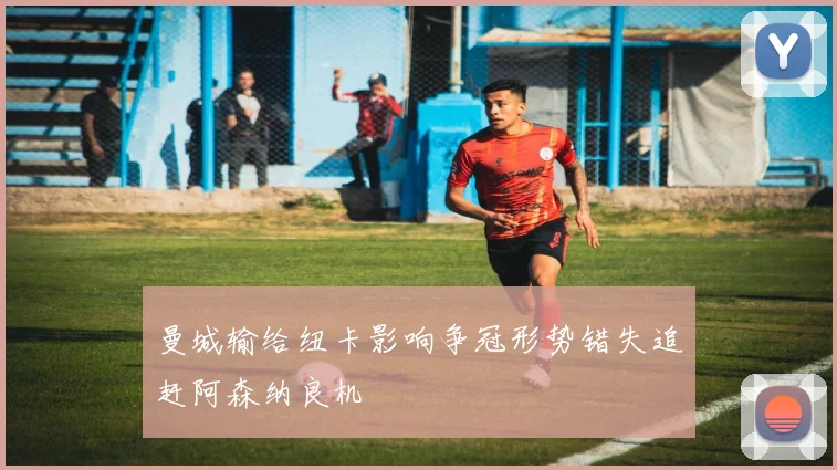 曼城输给纽卡影响争冠形势错失追赶阿森纳良机