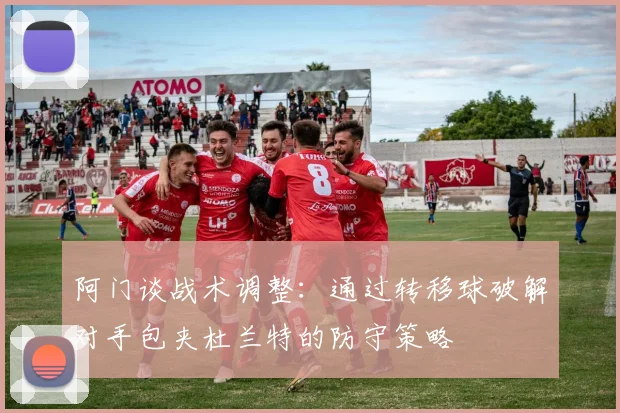 阿门谈战术调整：通过转移球破解对手包夹杜兰特的防守策略