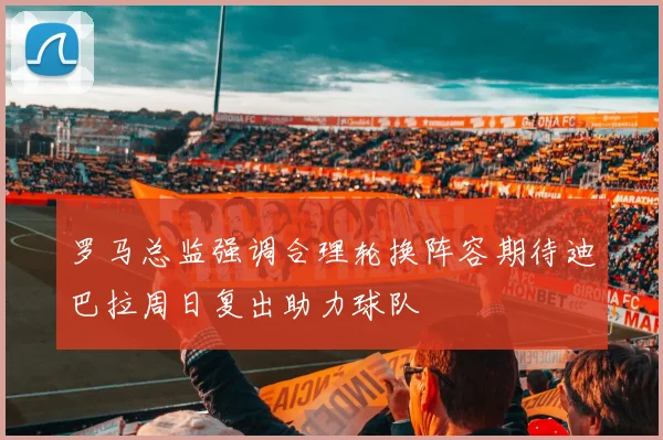 罗马总监强调合理轮换阵容期待迪巴拉周日复出助力球队