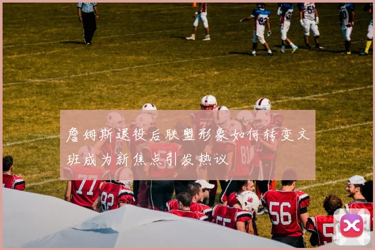 詹姆斯退役后联盟形象如何转变文班成为新焦点引发热议